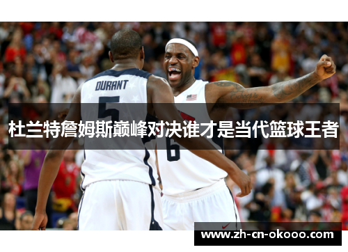 杜兰特詹姆斯巅峰对决谁才是当代篮球王者