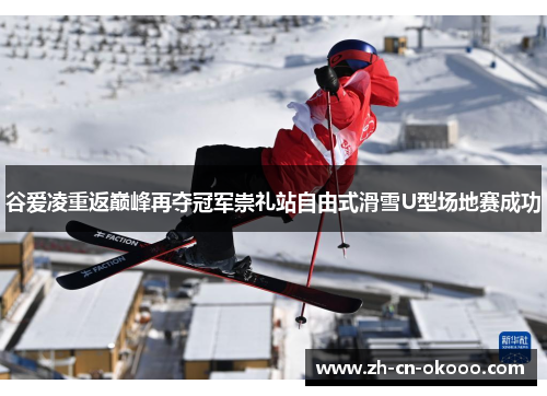 谷爱凌重返巅峰再夺冠军崇礼站自由式滑雪U型场地赛成功