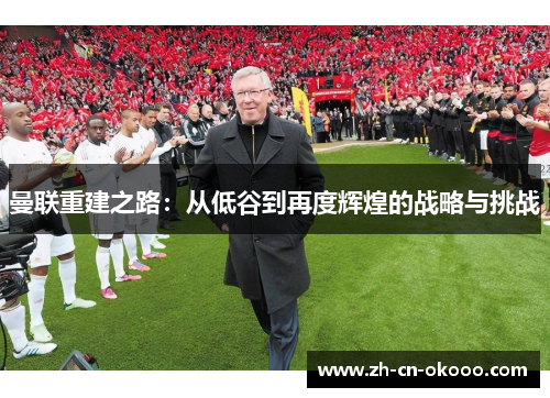 曼联重建之路：从低谷到再度辉煌的战略与挑战