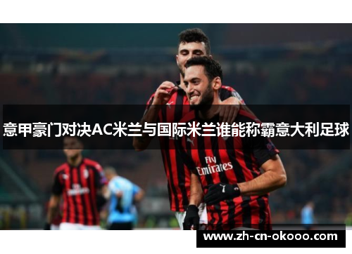 意甲豪门对决AC米兰与国际米兰谁能称霸意大利足球