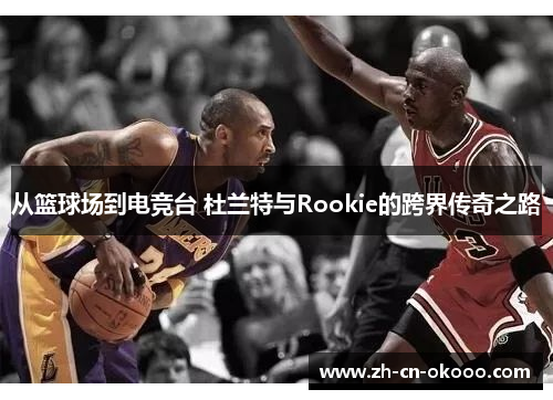 从篮球场到电竞台 杜兰特与Rookie的跨界传奇之路