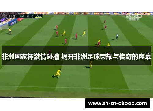 非洲国家杯激情碰撞 揭开非洲足球荣耀与传奇的序幕