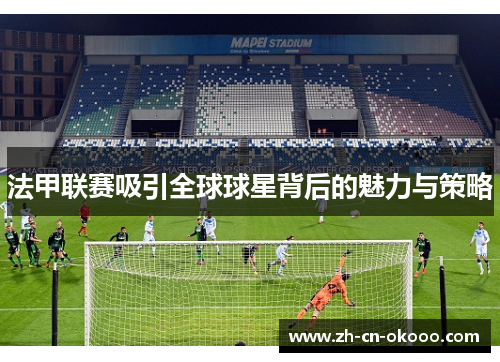 法甲联赛吸引全球球星背后的魅力与策略