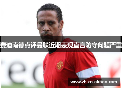 费迪南德点评曼联近期表现直言防守问题严重