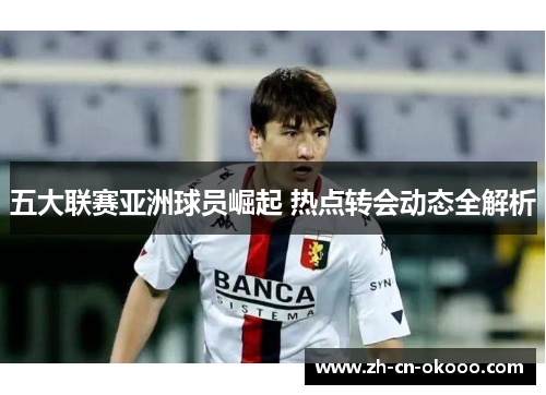 五大联赛亚洲球员崛起 热点转会动态全解析